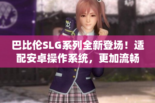 巴比倫SLG系列全新登場！適配安卓操作系統(tǒng)，更加流暢刺激！