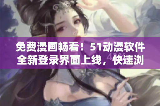 免費漫畫暢看！51動漫軟件全新登錄界面上線，快速瀏覽高清動漫劇集享不停！