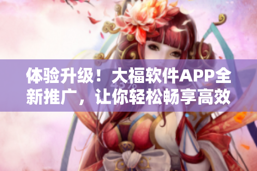 體驗(yàn)升級！大福軟件APP全新推廣，讓你輕松暢享高效便捷的軟件管理之路！