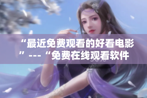 “最近免費(fèi)觀看的好看電影”---“免費(fèi)在線觀看軟件，暢享熱門電影”