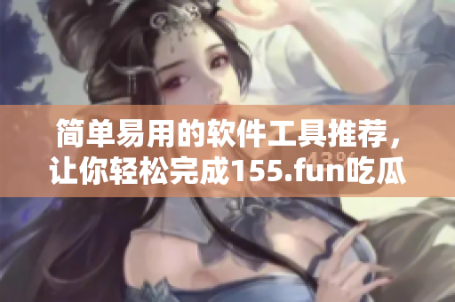 簡(jiǎn)單易用的軟件工具推薦，讓你輕松完成155.fun吃瓜的相關(guān)任務(wù)