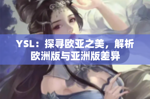 YSL：探尋歐亞之美，解析歐洲版與亞洲版差異