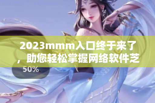 2023mmm入口終于來了，助您輕松掌握網(wǎng)絡(luò)軟件芝麻開門技能！