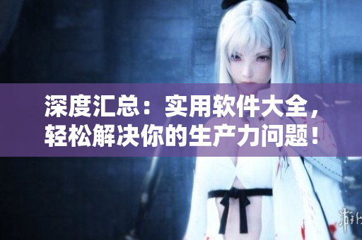 深度匯總：實(shí)用軟件大全，輕松解決你的生產(chǎn)力問(wèn)題！