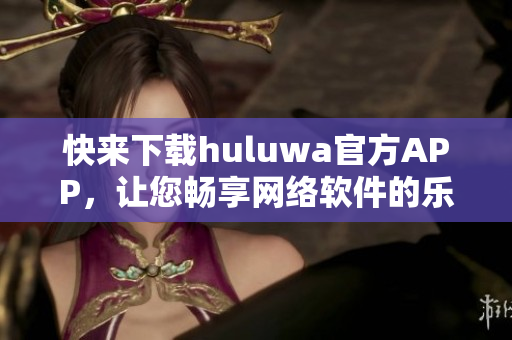 快來(lái)下載huluwa官方APP，讓您暢享網(wǎng)絡(luò)軟件的樂(lè)趣