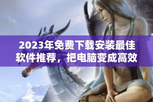 2023年免費(fèi)下載安裝最佳軟件推薦，把電腦變成高效利器