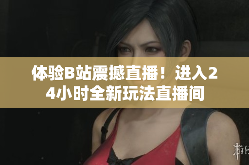 體驗(yàn)B站震撼直播！進(jìn)入24小時(shí)全新玩法直播間