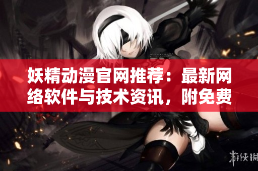 妖精動漫官網(wǎng)推薦：最新網(wǎng)絡(luò)軟件與技術(shù)資訊，附免費漫畫！
