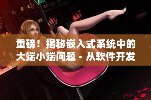 重磅！揭秘嵌入式系統(tǒng)中的大端小端問題 - 從軟件開發(fā)角度出發(fā)的思考