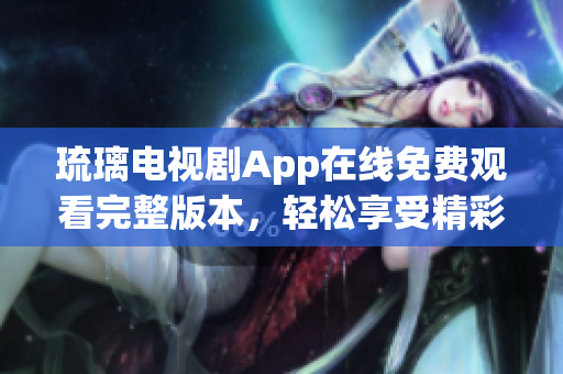 琉璃電視劇App在線免費(fèi)觀看完整版本，輕松享受精彩劇集