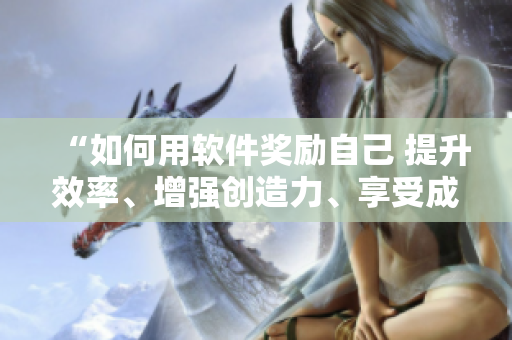 “如何用軟件獎勵自己 提升效率、增強創(chuàng)造力、享受成功”