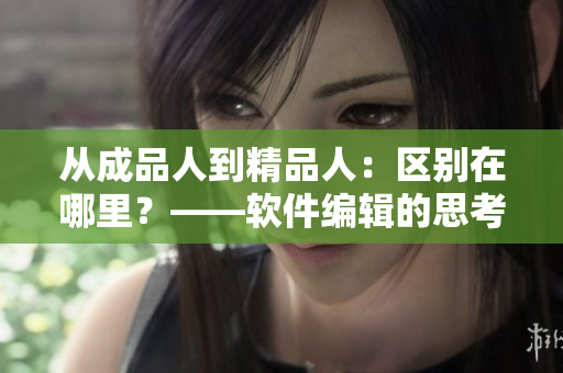 從成品人到精品人：區(qū)別在哪里？——軟件編輯的思考