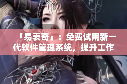 「易表奇」：免費(fèi)試用新一代軟件管理系統(tǒng)，提升工作效率！
