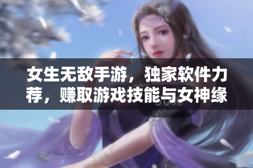 女生無敵手游，獨家軟件力薦，賺取游戲技能與女神緣分