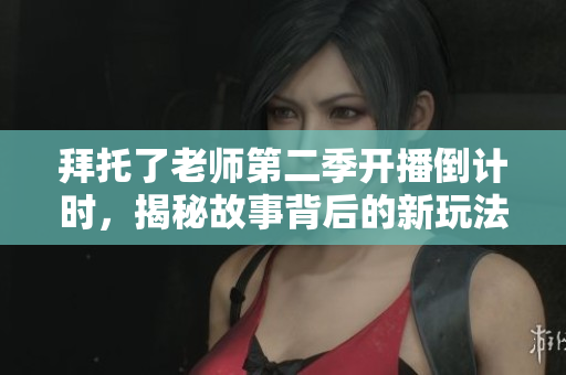 拜托了老師第二季開播倒計時，揭秘故事背后的新玩法！
