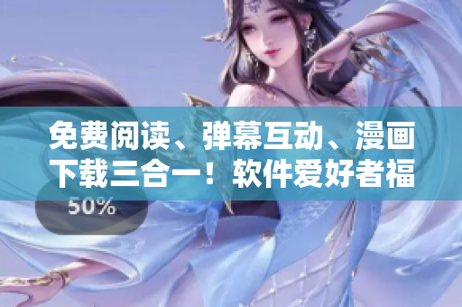 免費閱讀、彈幕互動、漫畫下載三合一！軟件愛好者福利來襲！