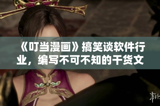 《叮當漫畫》搞笑談軟件行業(yè)，編寫不可不知的干貨文章！