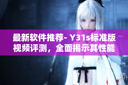 最新軟件推薦- Y31s標(biāo)準(zhǔn)版視頻評測，全面揭示其性能與特點(diǎn)