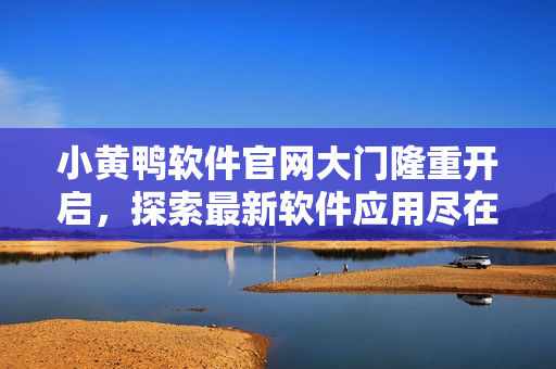 小黃鴨軟件官網(wǎng)大門隆重開啟，探索最新軟件應(yīng)用盡在這里