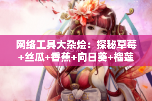 網(wǎng)絡(luò)工具大雜燴：探秘草莓+絲瓜+香蕉+向日葵+榴蓮18能做什么？