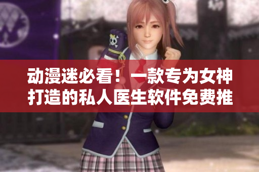 動漫迷必看！一款專為女神打造的私人醫(yī)生軟件免費推薦