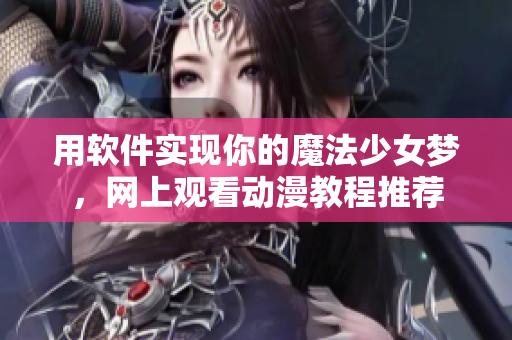 用軟件實(shí)現(xiàn)你的魔法少女夢，網(wǎng)上觀看動(dòng)漫教程推薦