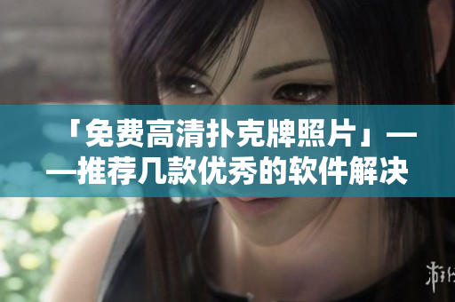 「免費(fèi)高清撲克牌照片」——推薦幾款優(yōu)秀的軟件解決方案