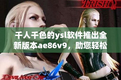 千人千色的ysl軟件推出全新版本ae86v9，助您輕松實現(xiàn)多彩網(wǎng)絡(luò)生活
