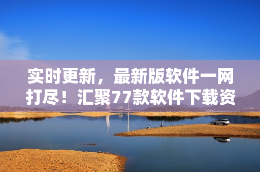 實(shí)時(shí)更新，最新版軟件一網(wǎng)打盡！匯聚77款軟件下載資源