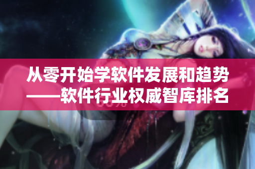 從零開(kāi)始學(xué)軟件發(fā)展和趨勢(shì)——軟件行業(yè)權(quán)威智庫(kù)排名