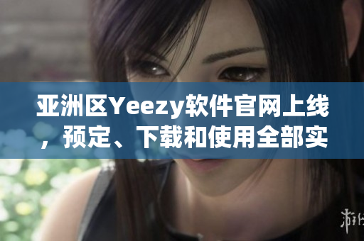 亞洲區(qū)Yeezy軟件官網(wǎng)上線，預定、下載和使用全部實現(xiàn)一站式解決