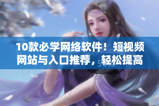 10款必學網(wǎng)絡(luò)軟件！短視頻網(wǎng)站與入口推薦，輕松提高你的技能水平！