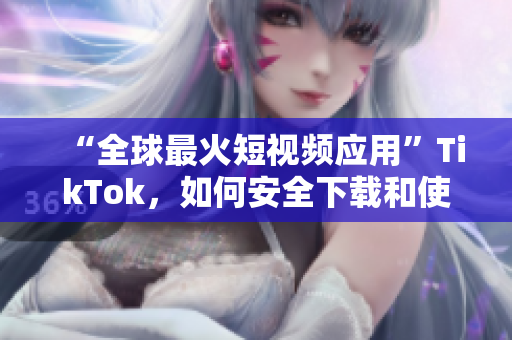 “全球最火短視頻應用”TikTok，如何安全下載和使用？