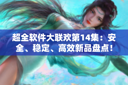 超全軟件大聯(lián)歡第14集：安全、穩(wěn)定、高效新品盤點！