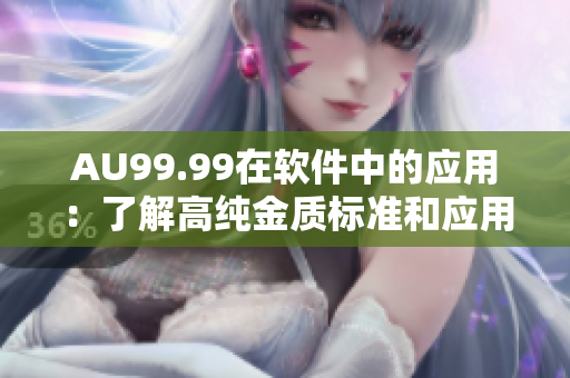 AU99.99在軟件中的應(yīng)用：了解高純金質(zhì)標(biāo)準(zhǔn)和應(yīng)用場景