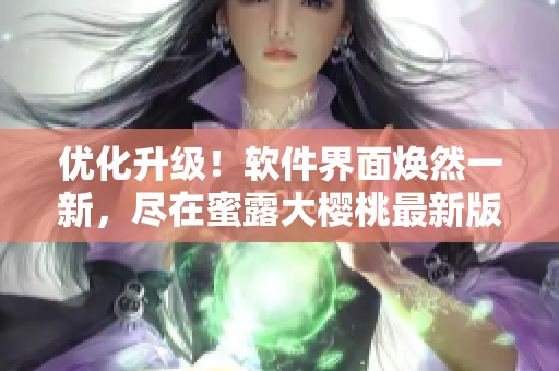 優(yōu)化升級！軟件界面煥然一新，盡在蜜露大櫻桃最新版本！