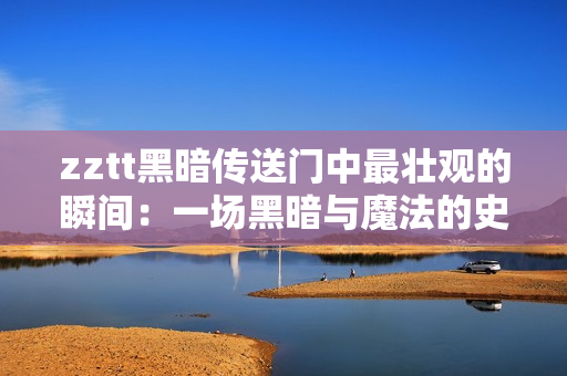 zztt黑暗傳送門中最壯觀的瞬間：一場(chǎng)黑暗與魔法的史詩級(jí)對(duì)決