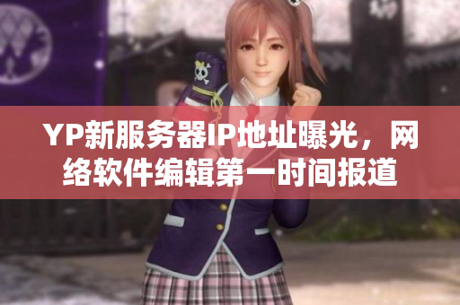 YP新服務(wù)器IP地址曝光，網(wǎng)絡(luò)軟件編輯第一時(shí)間報(bào)道