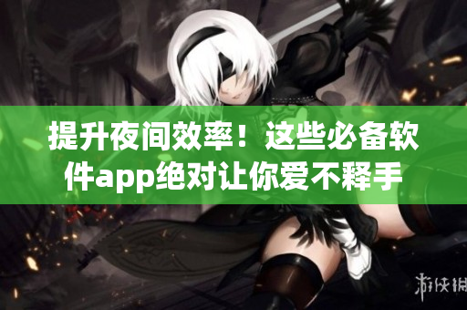 提升夜間效率！這些必備軟件app絕對讓你愛不釋手