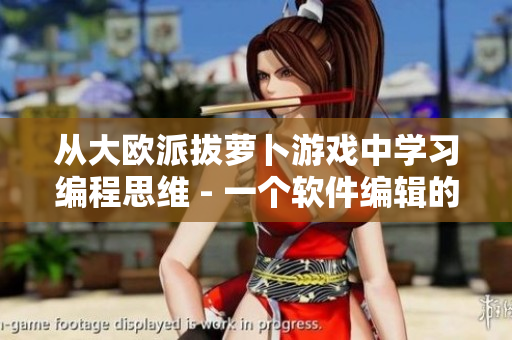 從大歐派拔蘿卜游戲中學習編程思維 - 一個軟件編輯的經(jīng)驗分享