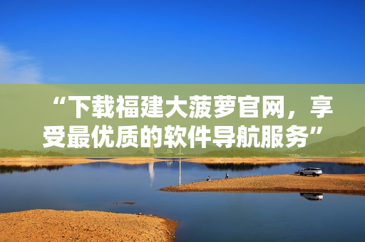 “下載福建大菠蘿官網(wǎng)，享受最優(yōu)質(zhì)的軟件導(dǎo)航服務(wù)”