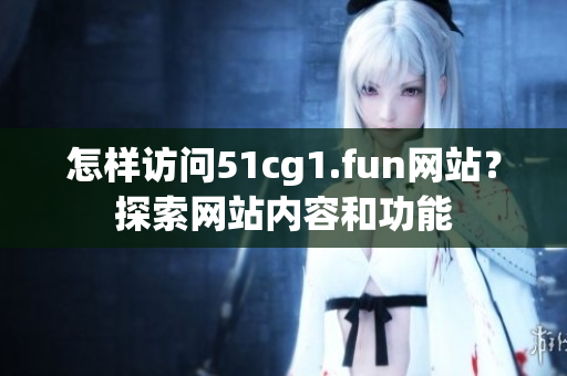 怎樣訪問(wèn)51cg1.fun網(wǎng)站？探索網(wǎng)站內(nèi)容和功能