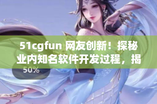 51cgfun 網(wǎng)友創(chuàng)新！探秘業(yè)內(nèi)知名軟件開發(fā)過程，揭秘制作軟件背后的奧秘