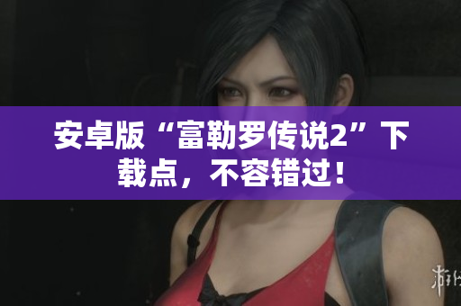 安卓版“富勒羅傳說(shuō)2”下載點(diǎn)，不容錯(cuò)過(guò)！