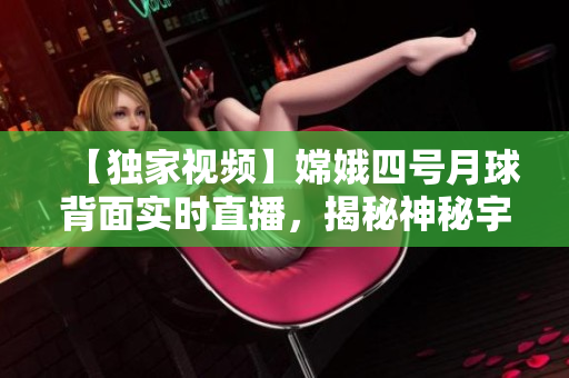 【獨(dú)家視頻】嫦娥四號月球背面實(shí)時(shí)直播，揭秘神秘宇宙奇觀！