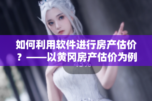 如何利用軟件進(jìn)行房產(chǎn)估價(jià)？——以黃岡房產(chǎn)估價(jià)為例