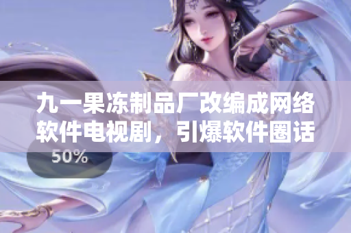 九一果凍制品廠改編成網(wǎng)絡(luò)軟件電視劇，引爆軟件圈話題！