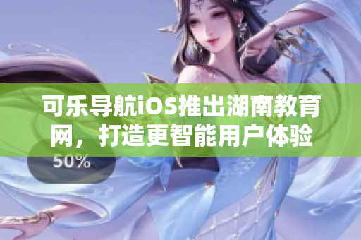 可樂導航iOS推出湖南教育網，打造更智能用戶體驗