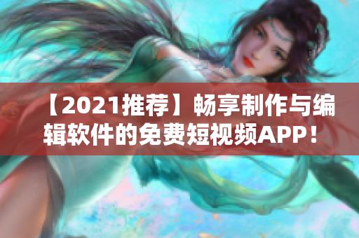 【2021推薦】暢享制作與編輯軟件的免費(fèi)短視頻APP！