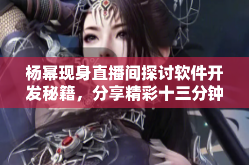 楊冪現(xiàn)身直播間探討軟件開發(fā)秘籍，分享精彩十三分鐘